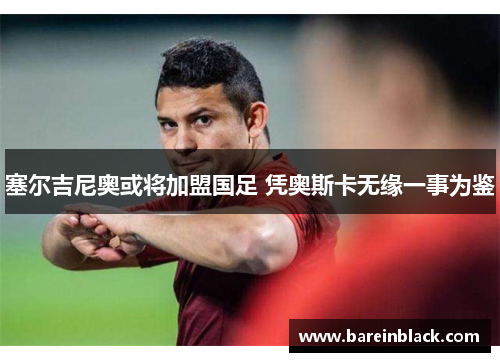 塞尔吉尼奥或将加盟国足 凭奥斯卡无缘一事为鉴